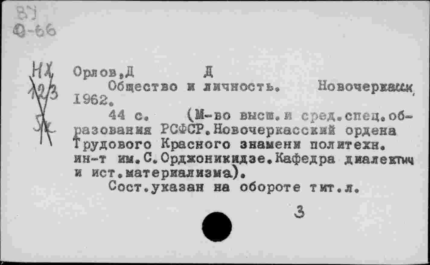 ﻿
ИХ Орлоз.Д д
ХпА Общество и личность. Новочеркасск ТР 1962.
А 44 с. (М-во высш.и сред.спец.об-Ж разования РСФСР.Новочеркасский ордена *' Трудового Красного знамени политехи.
ин-т им. С. Орджоникидзе,Кафедра диалектиц и ист.материализма).
Сост.указан на обороте тит.л.